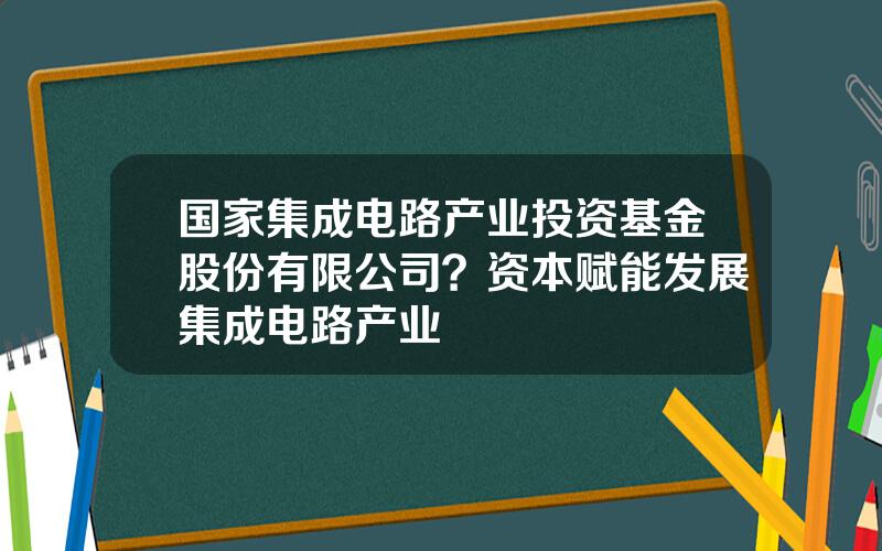 国家集成电路产业投资基金股份有限公司？资本赋能发展集成电路产业