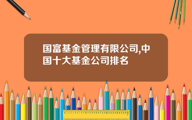 国富基金管理有限公司,中国十大基金公司排名