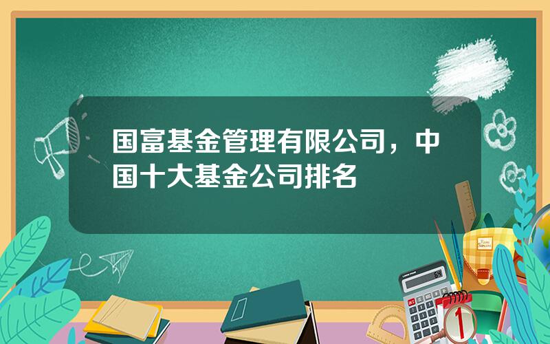 国富基金管理有限公司，中国十大基金公司排名