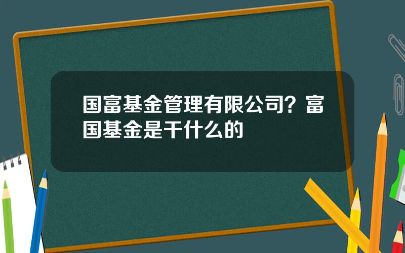 国富基金管理有限公司？富国基金是干什么的
