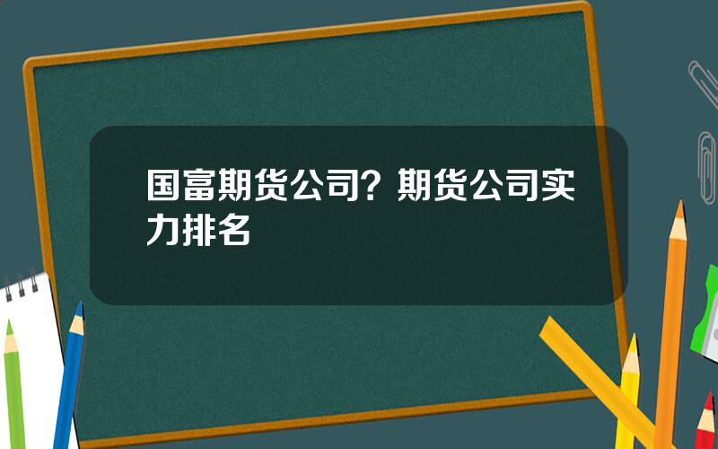 国富期货公司？期货公司实力排名