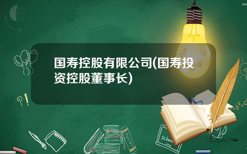 国寿控股有限公司(国寿投资控股董事长)