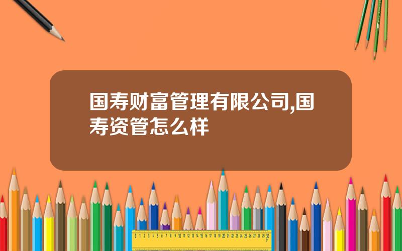 国寿财富管理有限公司,国寿资管怎么样