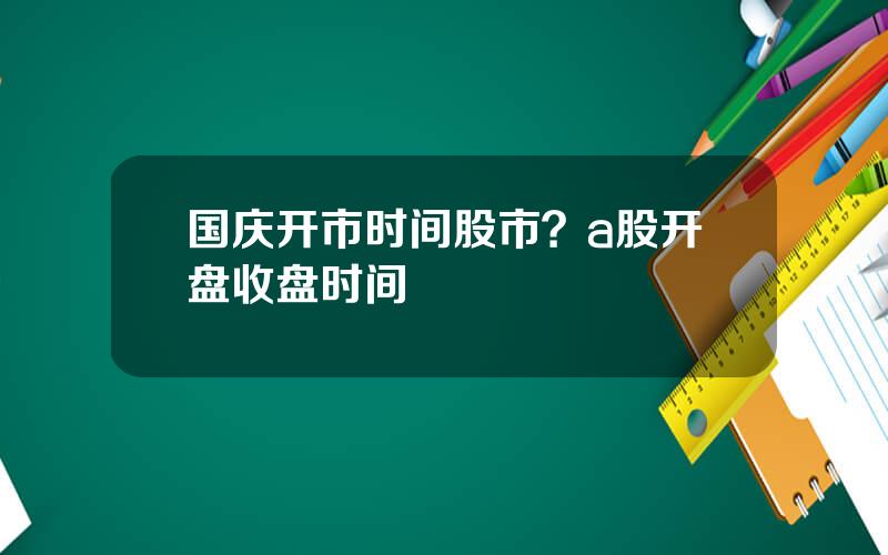 国庆开市时间股市？a股开盘收盘时间