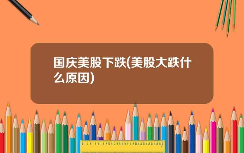 国庆美股下跌(美股大跌什么原因)