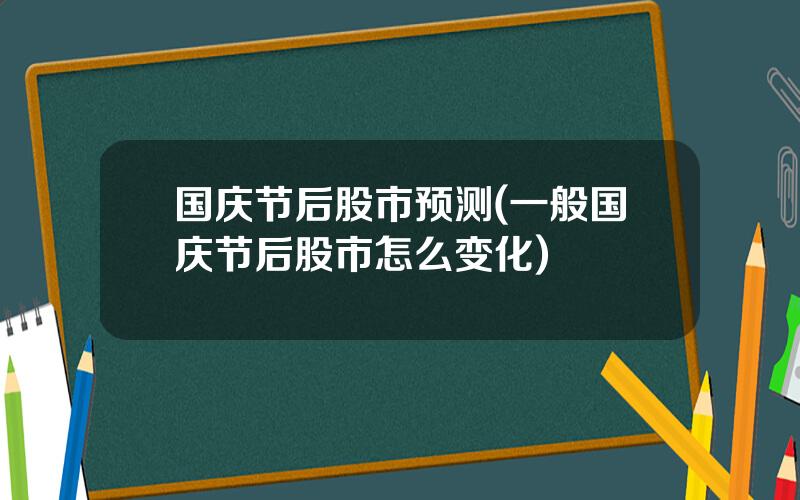 国庆节后股市预测(一般国庆节后股市怎么变化)