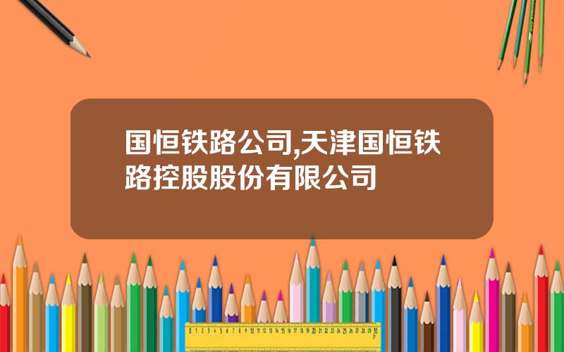 国恒铁路公司,天津国恒铁路控股股份有限公司