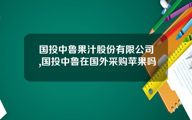 国投中鲁果汁股份有限公司,国投中鲁在国外采购苹果吗