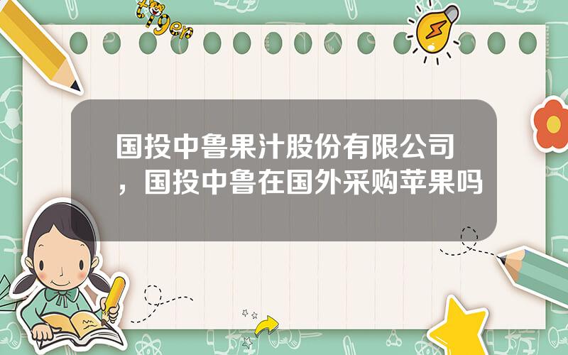 国投中鲁果汁股份有限公司，国投中鲁在国外采购苹果吗