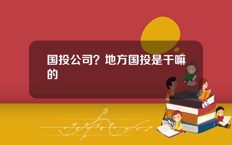 国投公司？地方国投是干嘛的