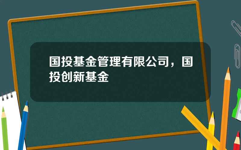 国投基金管理有限公司，国投创新基金