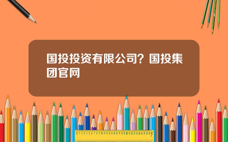 国投投资有限公司？国投集团官网