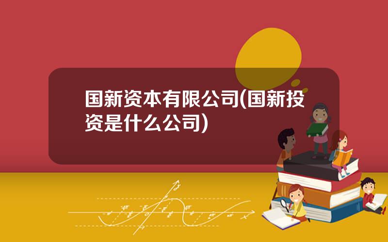 国新资本有限公司(国新投资是什么公司)
