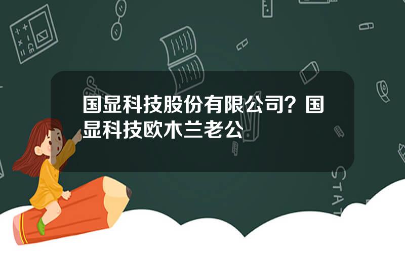 国显科技股份有限公司？国显科技欧木兰老公