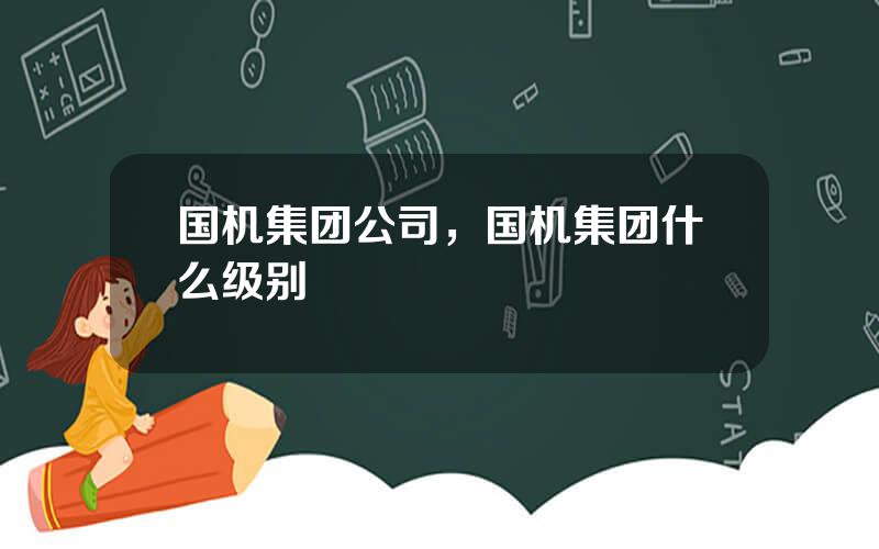 国机集团公司，国机集团什么级别