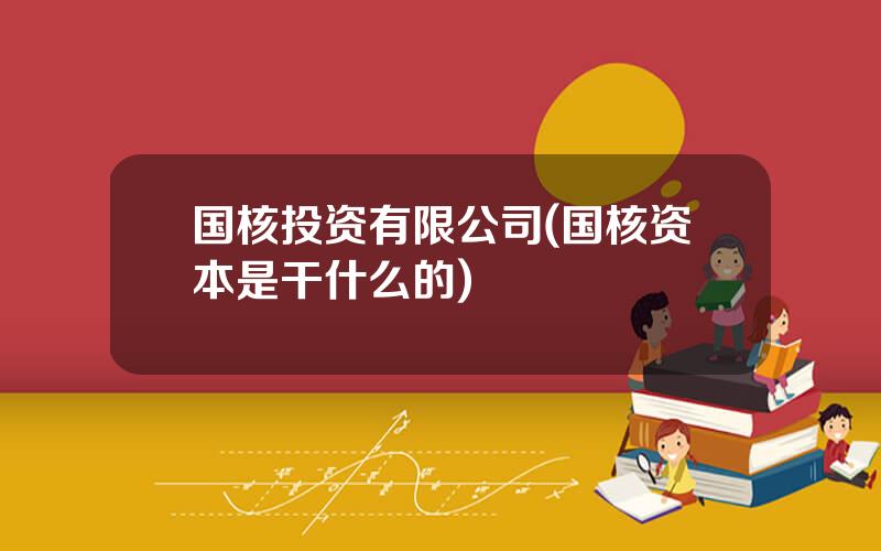 国核投资有限公司(国核资本是干什么的)