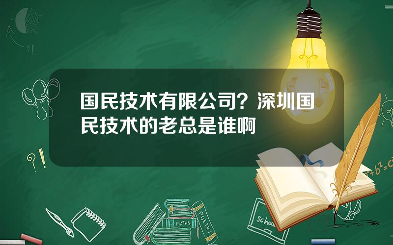 国民技术有限公司？深圳国民技术的老总是谁啊