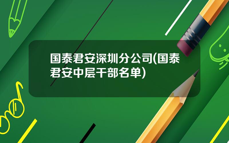 国泰君安深圳分公司(国泰君安中层干部名单)