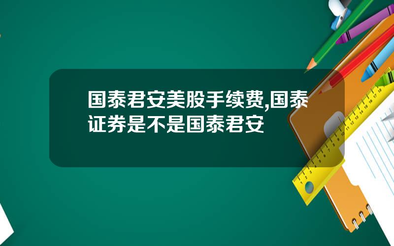 国泰君安美股手续费,国泰证券是不是国泰君安