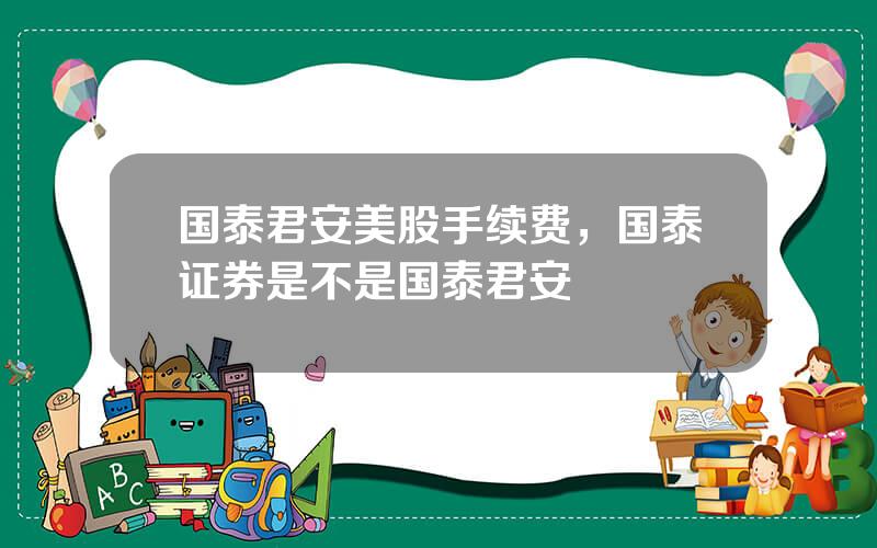国泰君安美股手续费，国泰证券是不是国泰君安