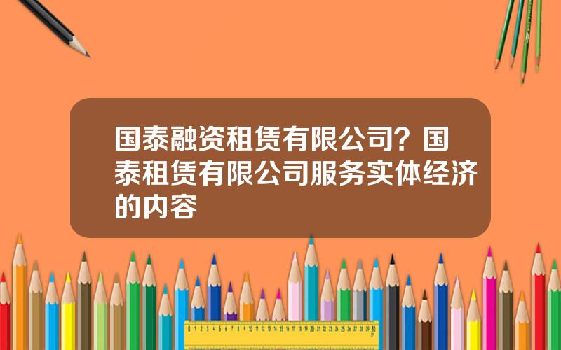 国泰融资租赁有限公司？国泰租赁有限公司服务实体经济的内容