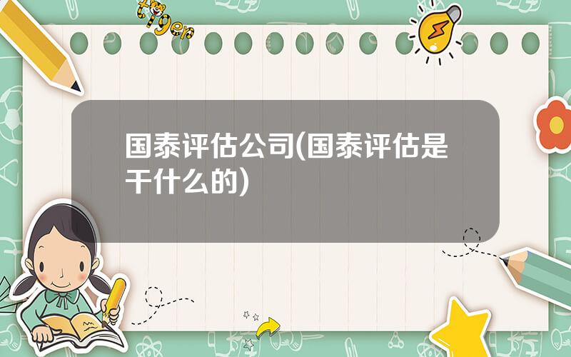 国泰评估公司(国泰评估是干什么的)
