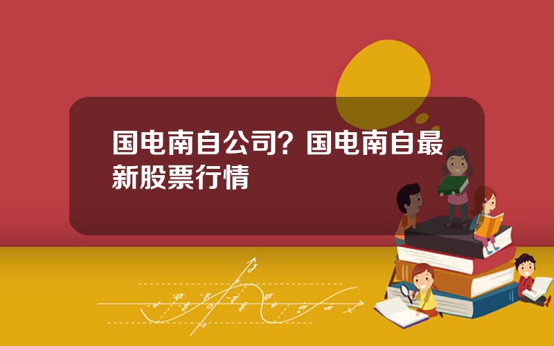 国电南自公司？国电南自最新股票行情