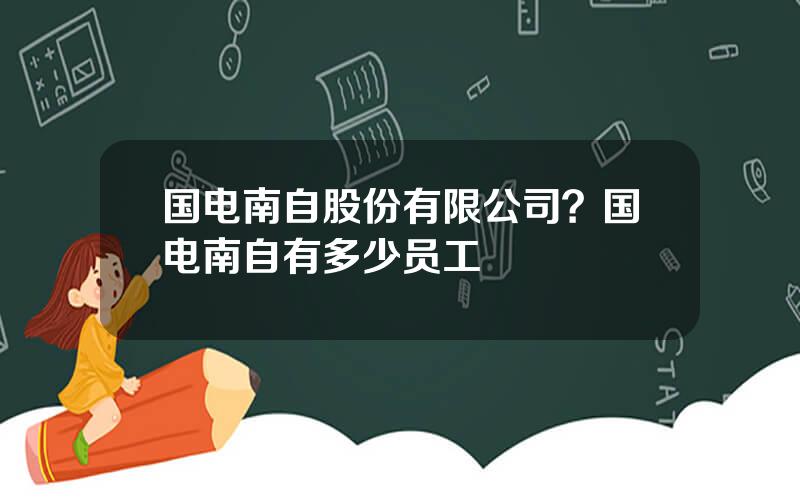 国电南自股份有限公司？国电南自有多少员工