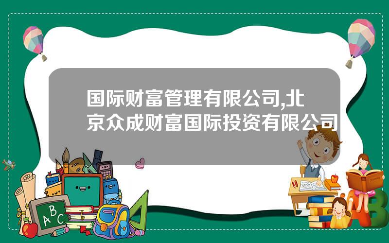 国际财富管理有限公司,北京众成财富国际投资有限公司