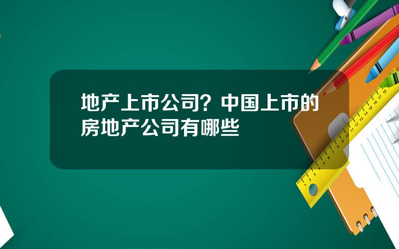 地产上市公司？中国上市的房地产公司有哪些