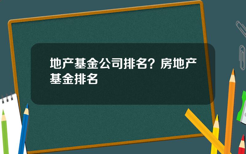 地产基金公司排名？房地产基金排名