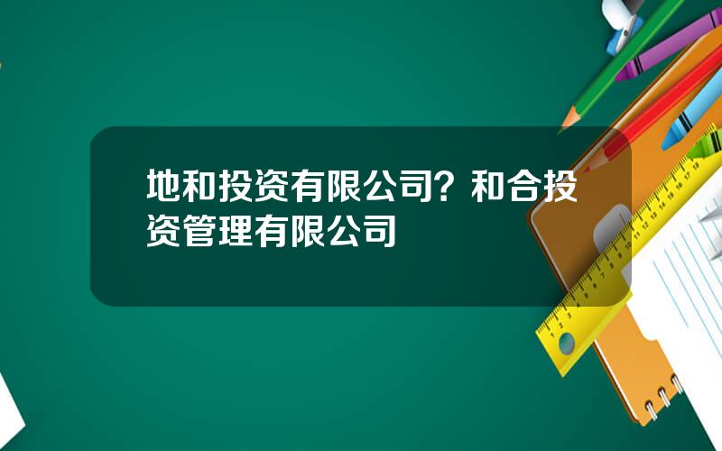 地和投资有限公司？和合投资管理有限公司