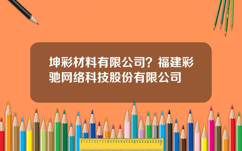 坤彩材料有限公司？福建彩驰网络科技股份有限公司