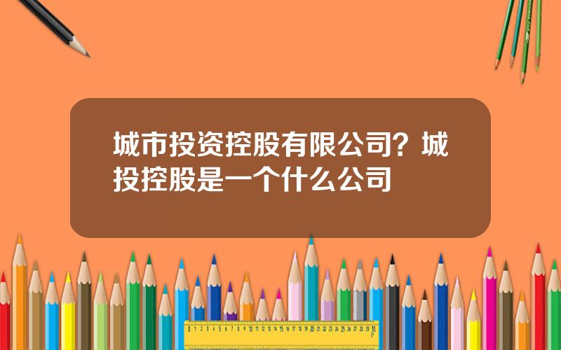 城市投资控股有限公司？城投控股是一个什么公司