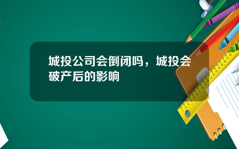 城投公司会倒闭吗，城投会破产后的影响