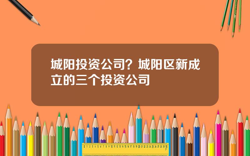 城阳投资公司？城阳区新成立的三个投资公司