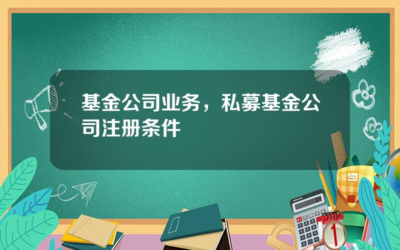 基金公司业务，私募基金公司注册条件