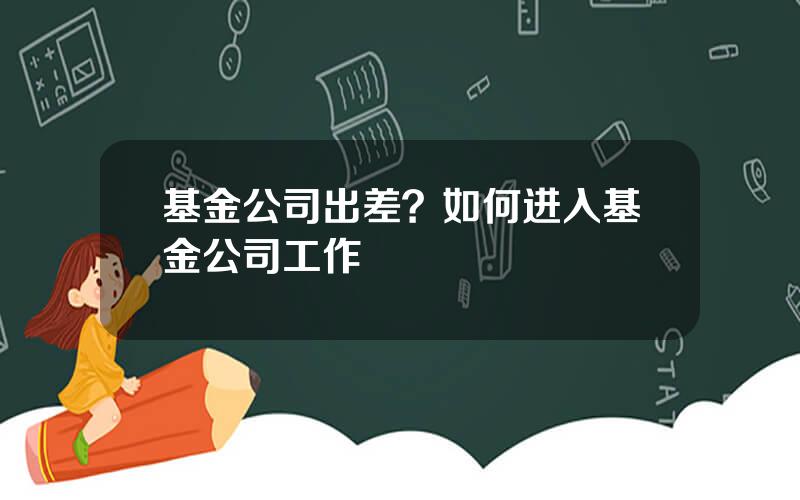 基金公司出差？如何进入基金公司工作