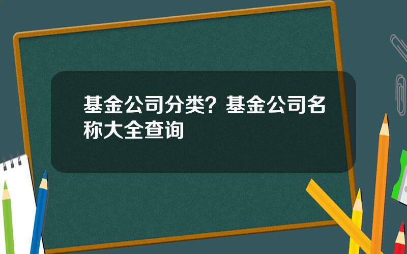 基金公司分类？基金公司名称大全查询