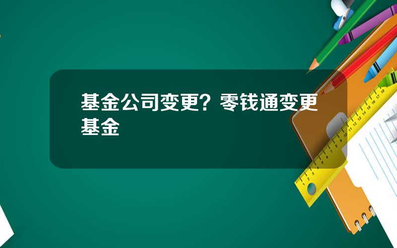 基金公司变更？零钱通变更基金