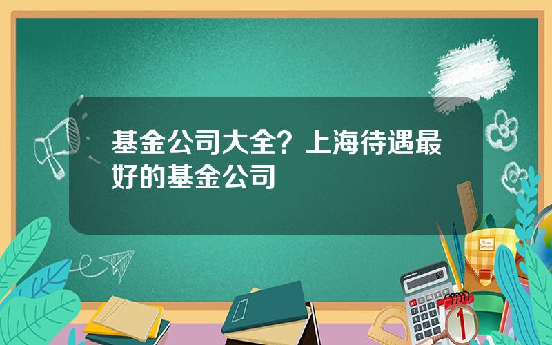 基金公司大全？上海待遇最好的基金公司