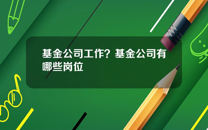 基金公司工作？基金公司有哪些岗位