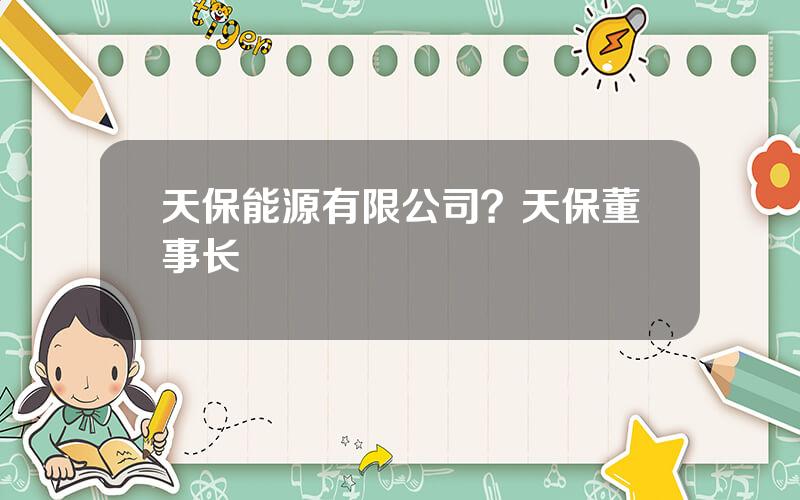 天保能源有限公司？天保董事长