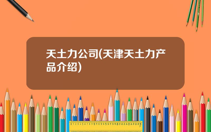 天土力公司(天津天土力产品介绍)