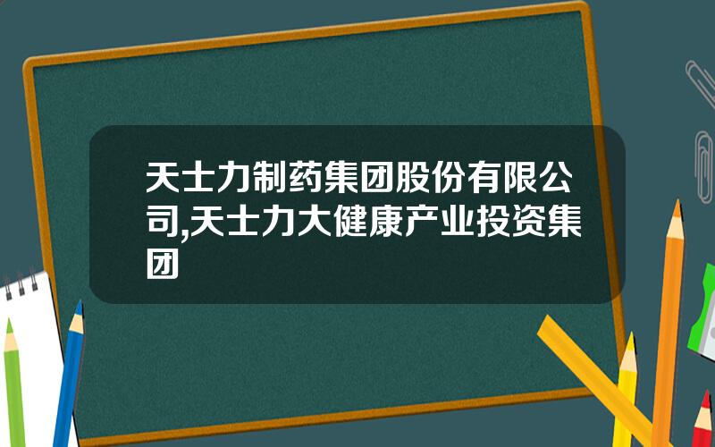 天士力制药集团股份有限公司,天士力大健康产业投资集团