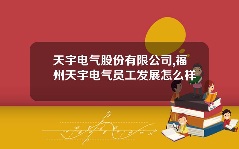 天宇电气股份有限公司,福州天宇电气员工发展怎么样