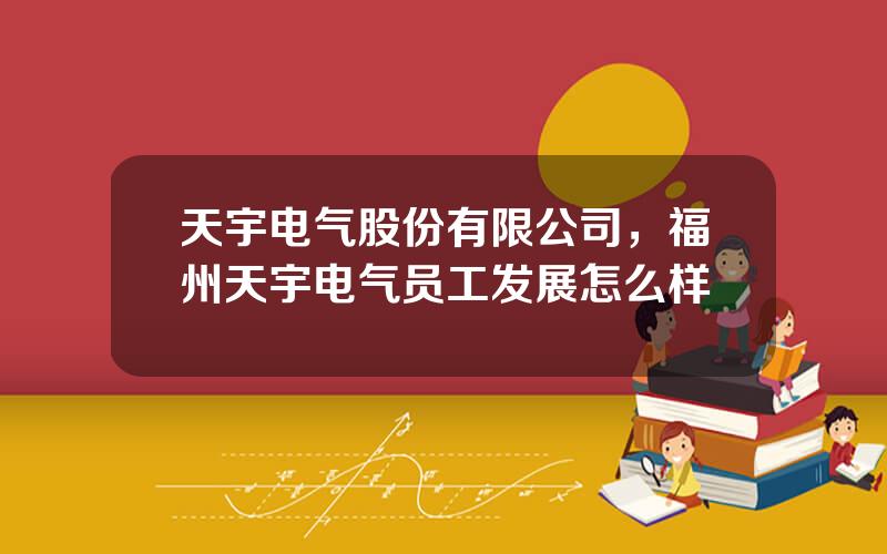 天宇电气股份有限公司，福州天宇电气员工发展怎么样