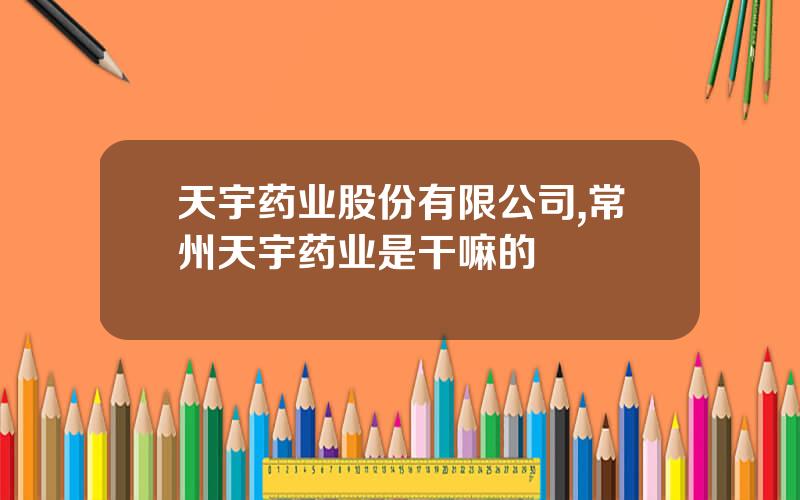天宇药业股份有限公司,常州天宇药业是干嘛的