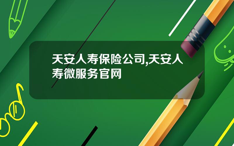 天安人寿保险公司,天安人寿微服务官网