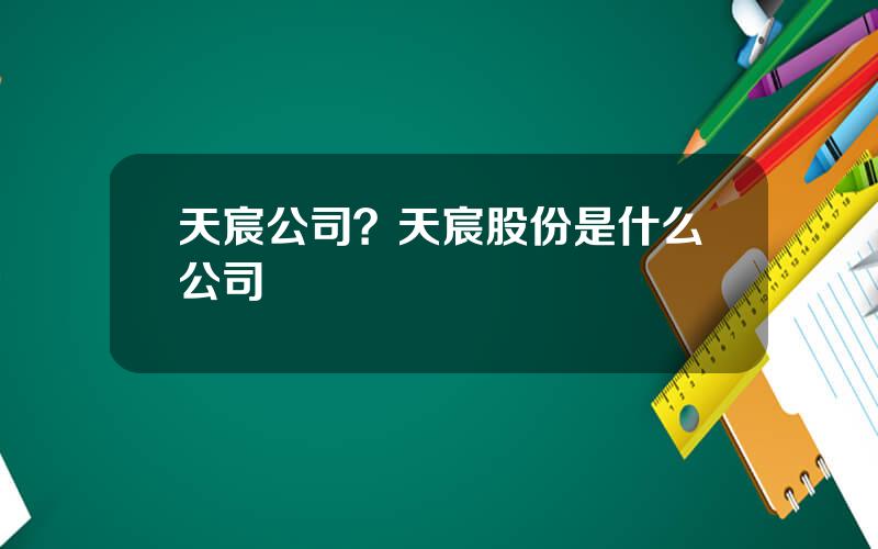 天宸公司？天宸股份是什么公司